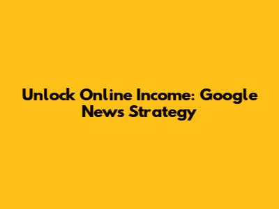 Unlock Online Income: Google News Strategy