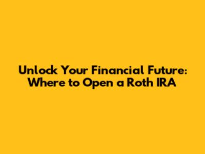 Unlock Your Financial Future: Where to Open a Roth IRA