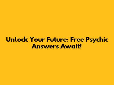 Unlock Your Future: Free Psychic Answers Await!