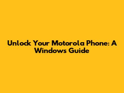 Unlock Your Motorola Phone: A Windows Guide