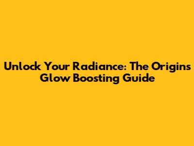 Unlock Your Radiance: The Origins Glow Boosting Guide