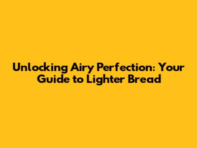Unlocking Airy Perfection: Your Guide to Lighter Bread