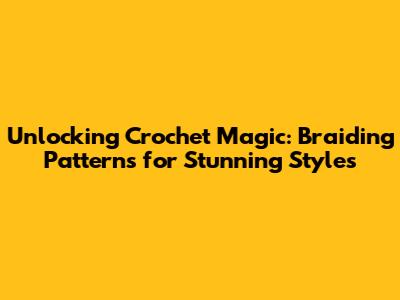 Unlocking Crochet Magic: Braiding Patterns for Stunning Styles