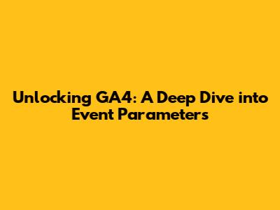 Unlocking GA4: A Deep Dive into Event Parameters