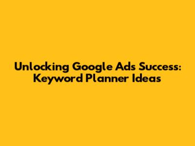 Unlocking Google Ads Success: Keyword Planner Ideas