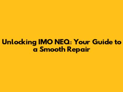 Unlocking IMO NEQ: Your Guide to a Smooth Repair