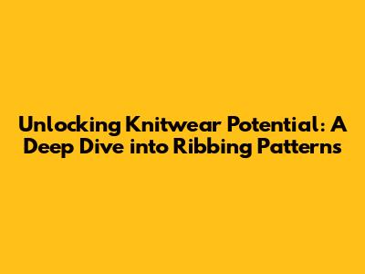 Unlocking Knitwear Potential: A Deep Dive into Ribbing Patterns