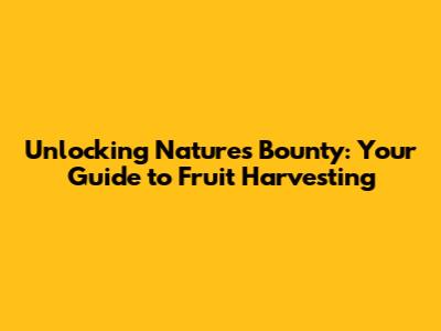 Unlocking Nature's Bounty: Your Guide to Fruit Harvesting