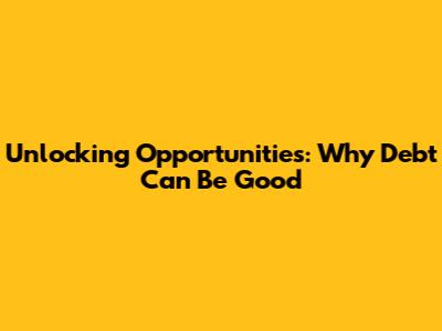 Unlocking Opportunities: Why Debt Can Be Good