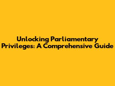 Unlocking Parliamentary Privileges: A Comprehensive Guide