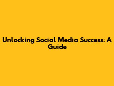 Unlocking Social Media Success: A Guide