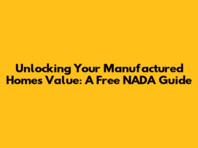 Unlocking Your Manufactured Home's Value: A Free NADA Guide