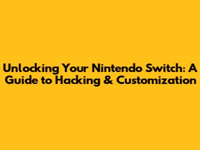 Unlocking Your Nintendo Switch: A Guide to Hacking & Customization
