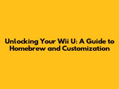 Unlocking Your Wii U: A Guide to Homebrew and Customization