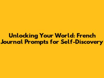 Unlocking Your World: French Journal Prompts for Self-Discovery