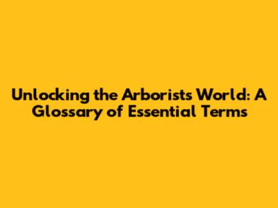 Unlocking the Arborist's World: A Glossary of Essential Terms