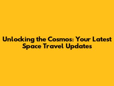 Unlocking the Cosmos: Your Latest Space Travel Updates