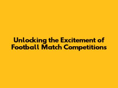 Unlocking the Excitement of Football Match Competitions