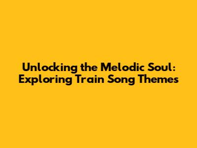 Unlocking the Melodic Soul: Exploring Train Song Themes