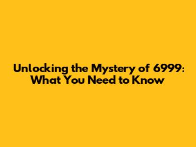Unlocking the Mystery of 6999: What You Need to Know