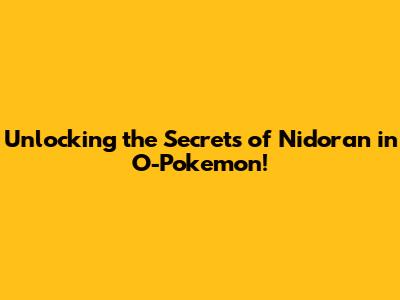 Unlocking the Secrets of Nidoran in O-Pokemon!