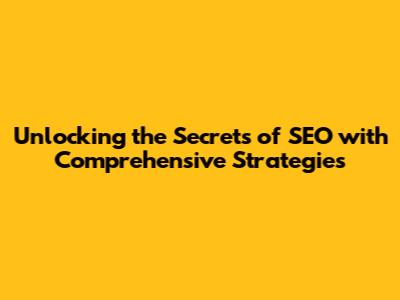 Unlocking the Secrets of SEO with Comprehensive Strategies