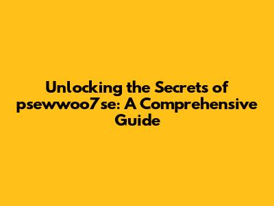 Unlocking the Secrets of psewwoo7se: A Comprehensive Guide