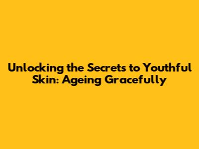 Unlocking the Secrets to Youthful Skin: Ageing Gracefully