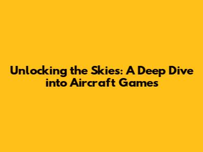 Unlocking the Skies: A Deep Dive into Aircraft Games