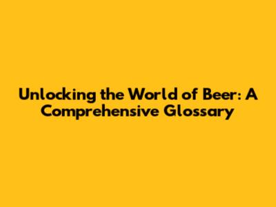 Unlocking the World of Beer: A Comprehensive Glossary