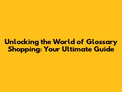 Unlocking the World of Glossary Shopping: Your Ultimate Guide