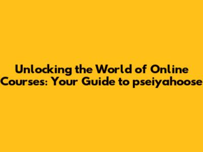 Unlocking the World of Online Courses: Your Guide to pseiyahoose
