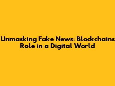 Unmasking Fake News: Blockchain's Role in a Digital World
