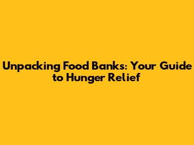 Unpacking Food Banks: Your Guide to Hunger Relief