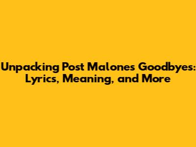 Unpacking Post Malone's "Goodbyes": Lyrics, Meaning, and More