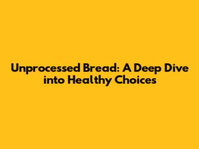 Unprocessed Bread: A Deep Dive into Healthy Choices
