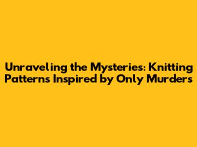 Unraveling the Mysteries: Knitting Patterns Inspired by 'Only Murders'