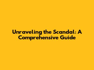 Unraveling the Scandal: A Comprehensive Guide