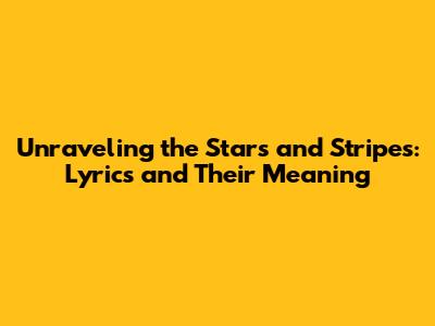 Unraveling the Stars and Stripes: Lyrics and Their Meaning
