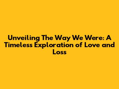 Unveiling 'The Way We Were': A Timeless Exploration of Love and Loss