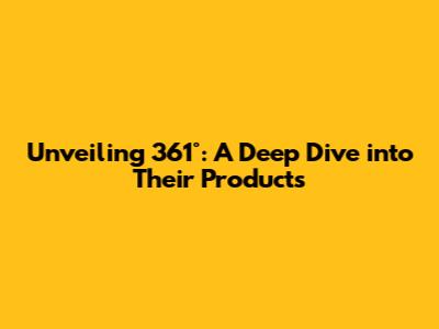 Unveiling 361°: A Deep Dive into Their Products