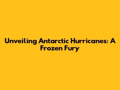 Unveiling Antarctic Hurricanes: A Frozen Fury
