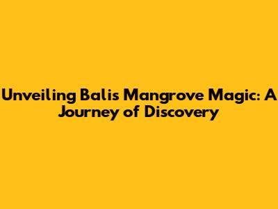 Unveiling Bali's Mangrove Magic: A Journey of Discovery