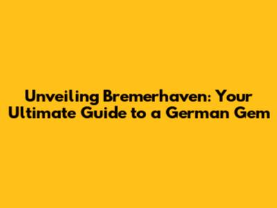 Unveiling Bremerhaven: Your Ultimate Guide to a German Gem