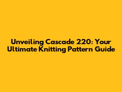 Unveiling Cascade 220: Your Ultimate Knitting Pattern Guide