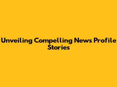 Unveiling Compelling News Profile Stories