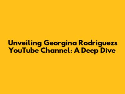 Unveiling Georgina Rodriguez's YouTube Channel: A Deep Dive