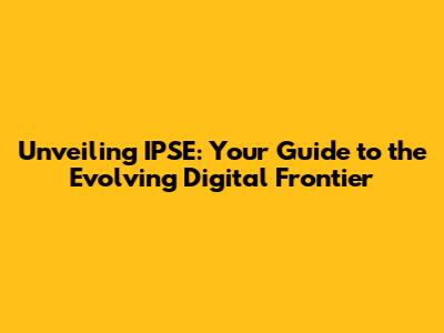 Unveiling IPSE: Your Guide to the Evolving Digital Frontier