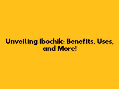 Unveiling Ibochik: Benefits, Uses, and More!