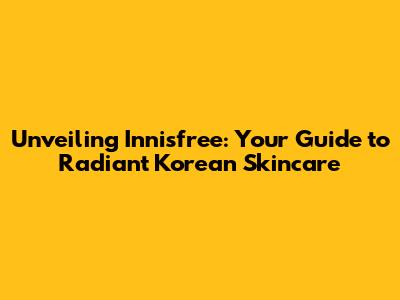Unveiling Innisfree: Your Guide to Radiant Korean Skincare